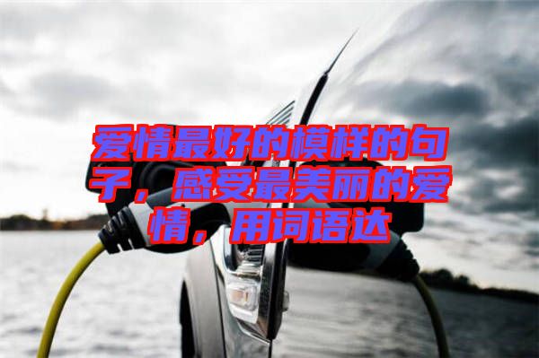 愛情最好的模樣的句子，感受最美麗的愛情，用詞語達(dá)
