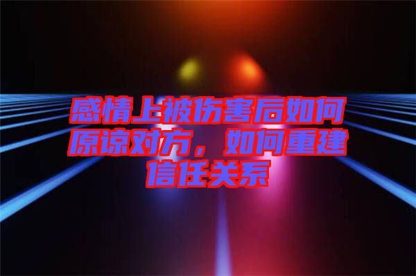 感情上被傷害后如何原諒對(duì)方，如何重建信任關(guān)系
