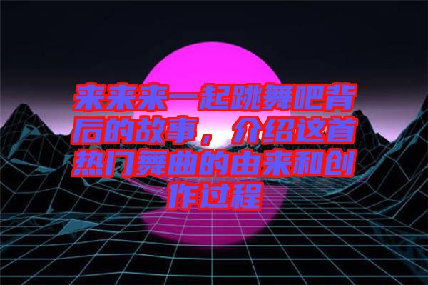 來來來一起跳舞吧背后的故事，介紹這首熱門舞曲的由來和創(chuàng)作過程