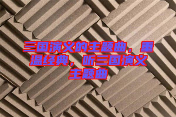 三國(guó)演義的主題曲，重溫經(jīng)典，聽(tīng)三國(guó)演義主題曲
