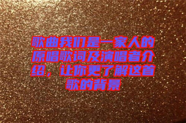 歌曲我們是一家人的原唱歌詞及演唱者介紹，讓你更了解這首歌的背景