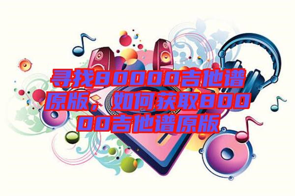 尋找80000吉他譜原版，如何獲取80000吉他譜原版