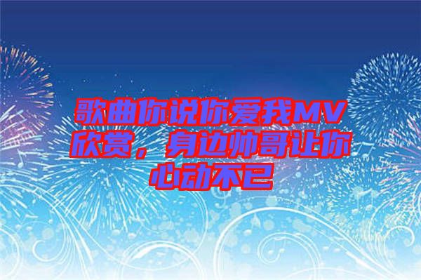 歌曲你說你愛我MV欣賞，身邊帥哥讓你心動不已