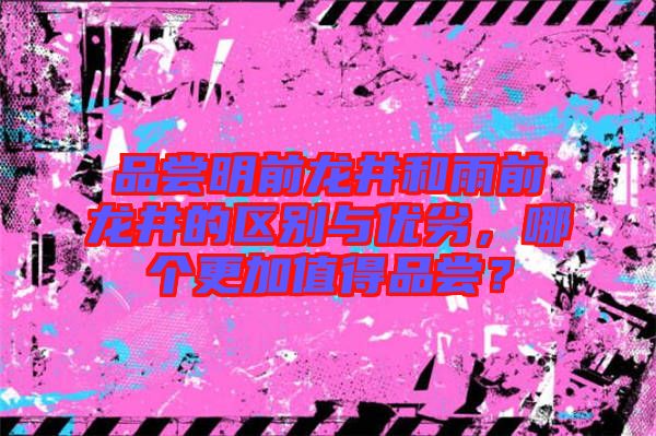 品嘗明前龍井和雨前龍井的區(qū)別與優(yōu)劣，哪個(gè)更加值得品嘗？
