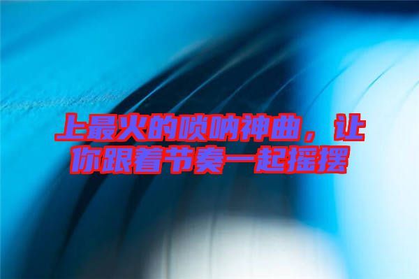 上最火的嗩吶神曲，讓你跟著節(jié)奏一起搖擺