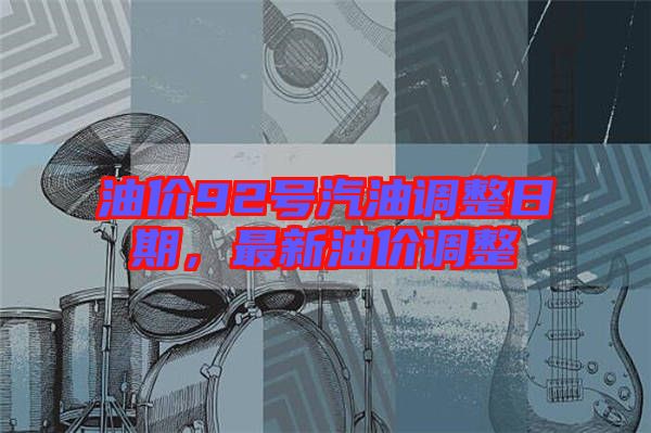 油價(jià)92號(hào)汽油調(diào)整日期，最新油價(jià)調(diào)整