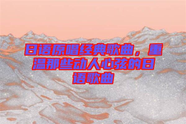 日語(yǔ)原唱經(jīng)典歌曲，重溫那些動(dòng)人心弦的日語(yǔ)歌曲