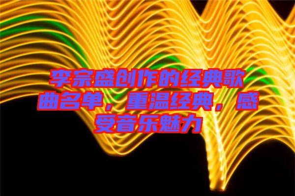 李宗盛創(chuàng)作的經(jīng)典歌曲名單，重溫經(jīng)典，感受音樂魅力