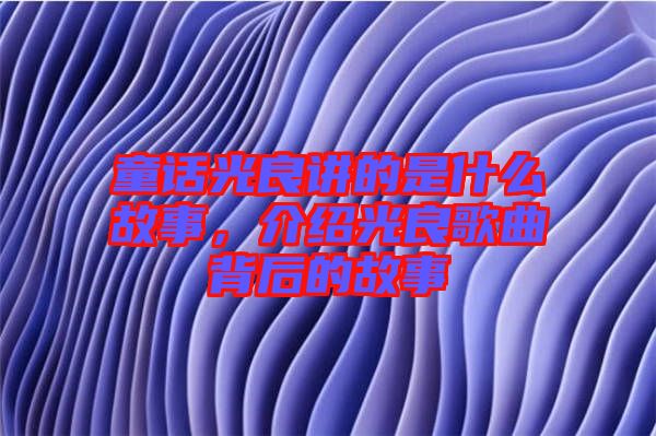 童話光良講的是什么故事，介紹光良歌曲背后的故事