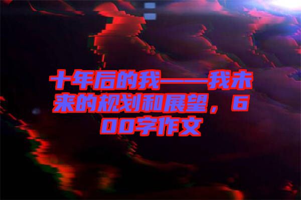 十年后的我——我未來的規(guī)劃和展望，600字作文