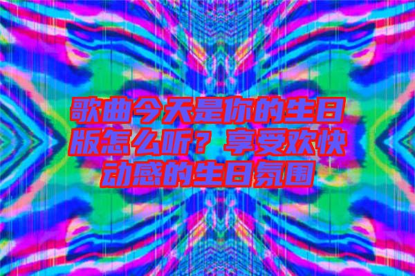 歌曲今天是你的生日版怎么聽(tīng)？享受歡快動(dòng)感的生日氛圍