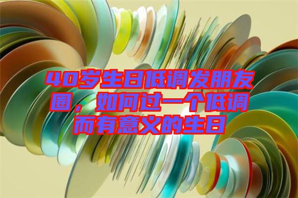 40歲生日低調發(fā)朋友圈，如何過一個低調而有意義的生日