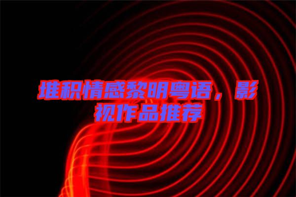 堆積情感黎明粵語(yǔ)，影視作品推薦
