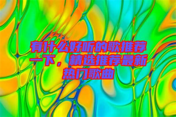 有什么好聽的歌推薦一下，精選推薦最新熱門歌曲