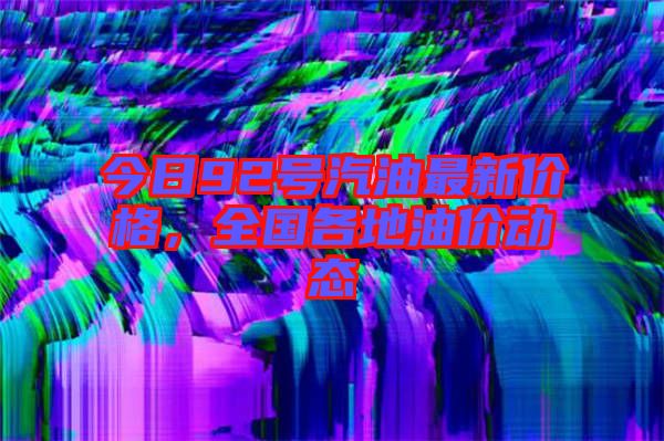 今日92號(hào)汽油最新價(jià)格，全國(guó)各地油價(jià)動(dòng)態(tài)