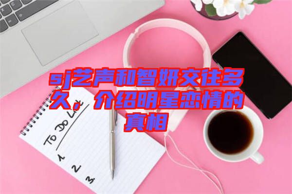sj藝聲和智妍交往多久，介紹明星戀情的真相
