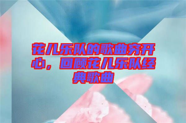花兒樂(lè)隊(duì)的歌曲窮開(kāi)心，回顧花兒樂(lè)隊(duì)經(jīng)典歌曲