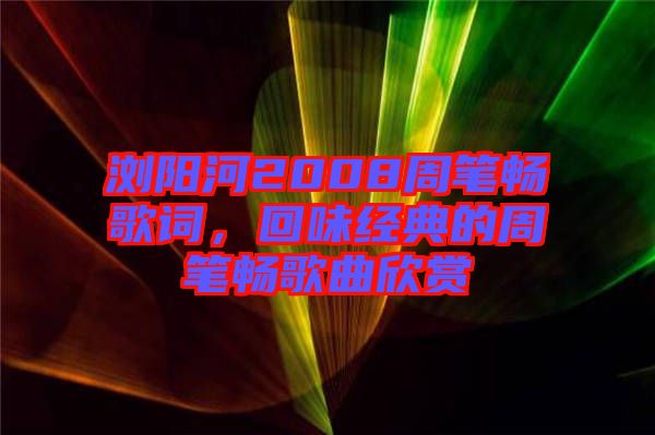 瀏陽河2008周筆暢歌詞，回味經(jīng)典的周筆暢歌曲欣賞