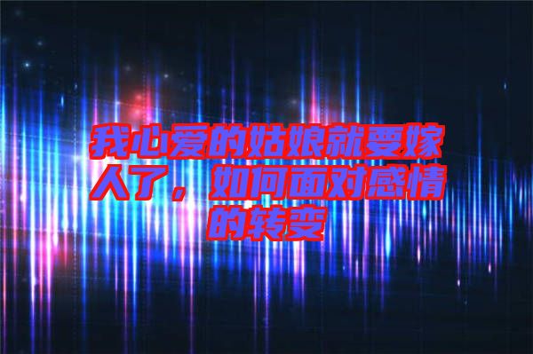 我心愛的姑娘就要嫁人了，如何面對(duì)感情的轉(zhuǎn)變