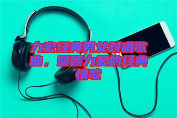 力宏經(jīng)典男女對(duì)唱歌曲，回顧力宏的經(jīng)典情歌