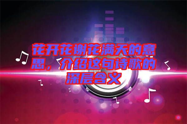 花開花謝花滿天的意思，介紹這句詩歌的深層含義