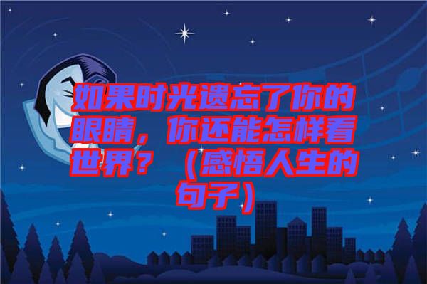 如果時(shí)光遺忘了你的眼睛，你還能怎樣看世界？（感悟人生的句子）