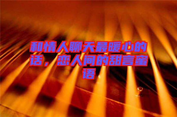 和情人聊天最暖心的話，戀人間的甜言蜜語