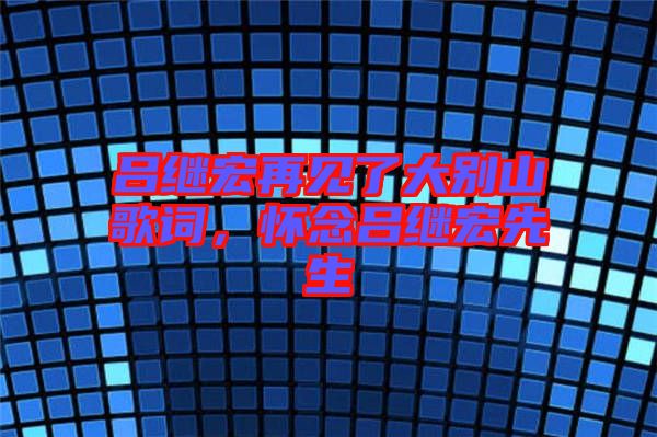呂繼宏再見(jiàn)了大別山歌詞，懷念呂繼宏先生