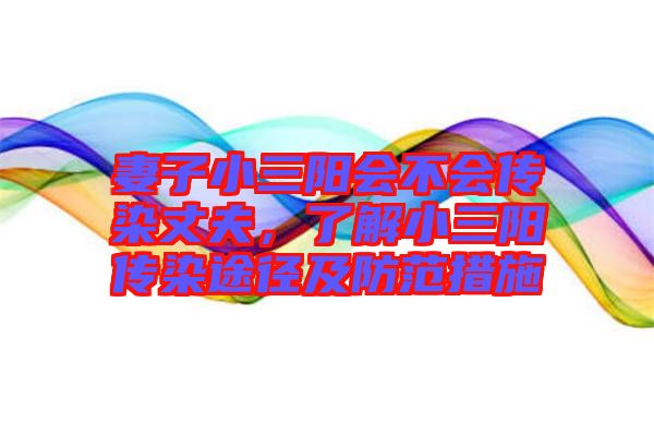妻子小三陽會不會傳染丈夫，了解小三陽傳染途徑及防范措施