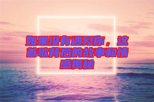 如果沒有遇見你，這首歌背后的故事和情感揭秘