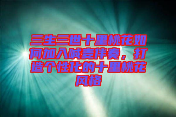 三生三世十里桃花如何加入喊麥伴奏，打造個性化的十里桃花風(fēng)格