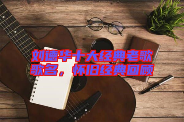 劉德華十大經(jīng)典老歌歌名，懷舊經(jīng)典回顧