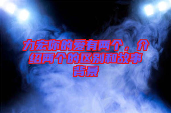 力宏你的愛有兩個，介紹兩個的區(qū)別和故事背景
