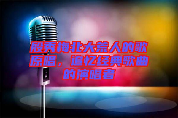 殷秀梅北大荒人的歌原唱，追憶經(jīng)典歌曲的演唱者