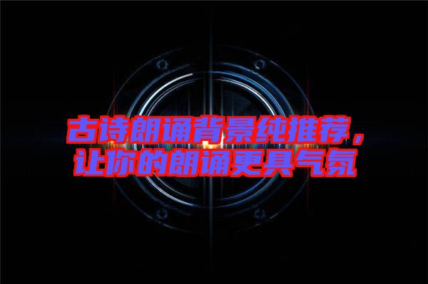 古詩朗誦背景純推薦，讓你的朗誦更具氣氛