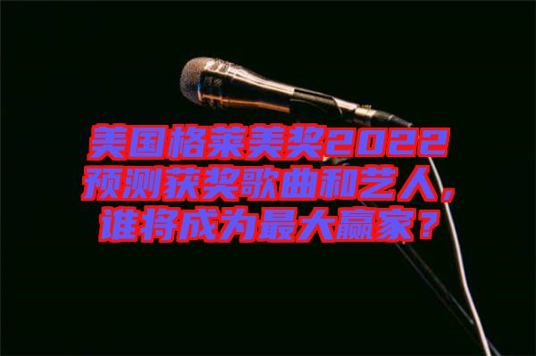 美國格萊美獎(jiǎng)2022預(yù)測(cè)獲獎(jiǎng)歌曲和藝人，誰將成為最大贏家？