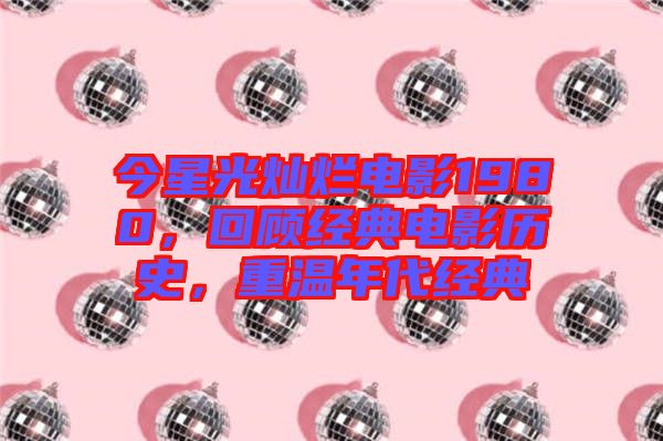 今星光燦爛電影1980，回顧經(jīng)典電影歷史，重溫年代經(jīng)典