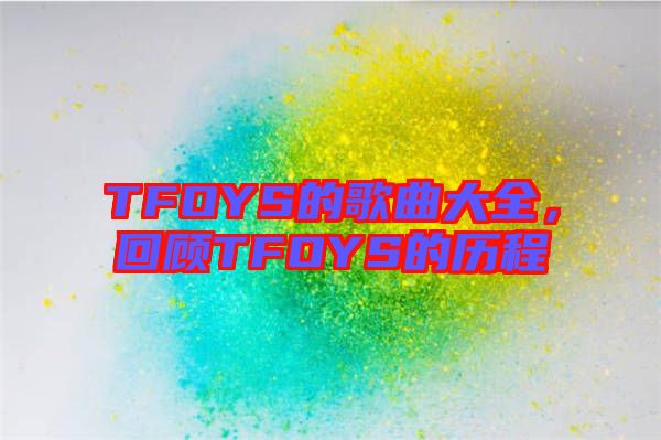 TFOYS的歌曲大全，回顧TFOYS的歷程