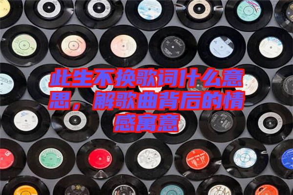 此生不換歌詞什么意思，解歌曲背后的情感寓意