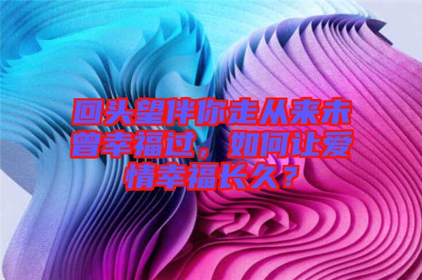 回頭望伴你走從來(lái)未曾幸福過(guò)，如何讓愛(ài)情幸福長(zhǎng)久？