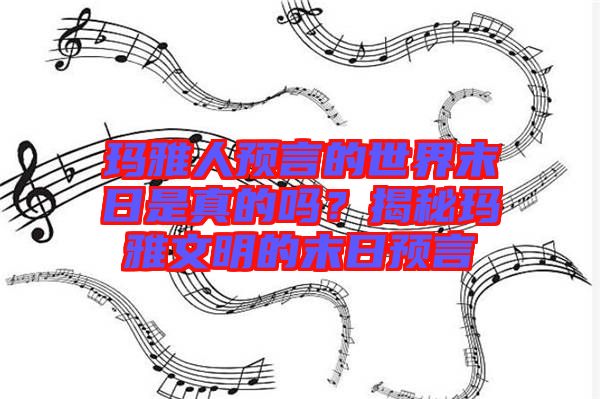 瑪雅人預言的世界末日是真的嗎？揭秘瑪雅文明的末日預言