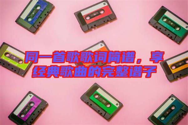 同一首歌歌詞簡譜，享經(jīng)典歌曲的完整譜子