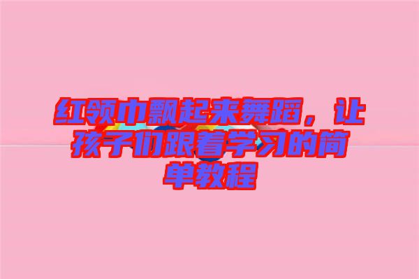 紅領(lǐng)巾飄起來舞蹈，讓孩子們跟著學(xué)習(xí)的簡(jiǎn)單教程