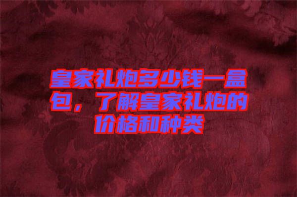 皇家禮炮多少錢一盒包，了解皇家禮炮的價格和種類