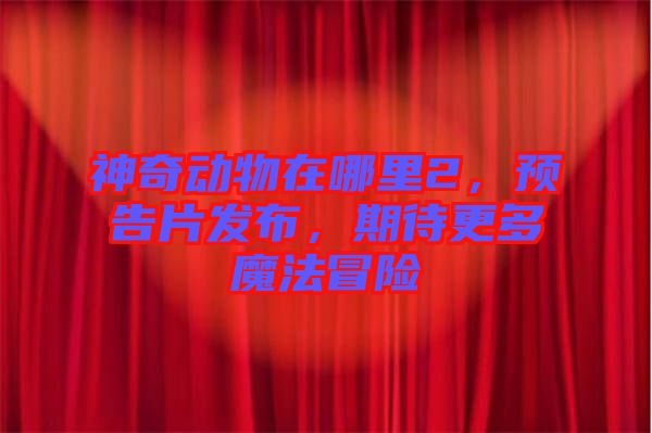 神奇動物在哪里2，預(yù)告片發(fā)布，期待更多魔法冒險