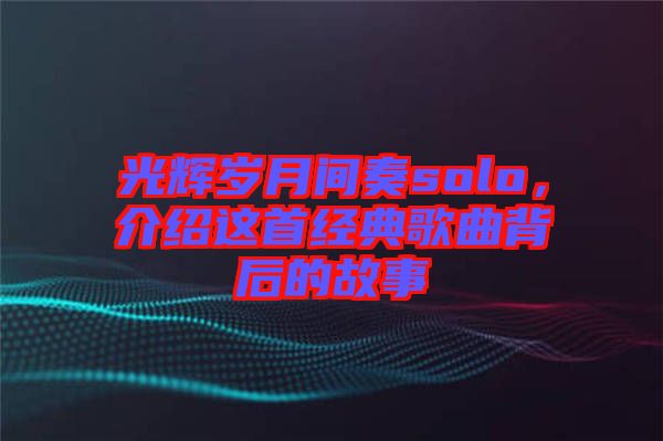 光輝歲月間奏solo，介紹這首經(jīng)典歌曲背后的故事