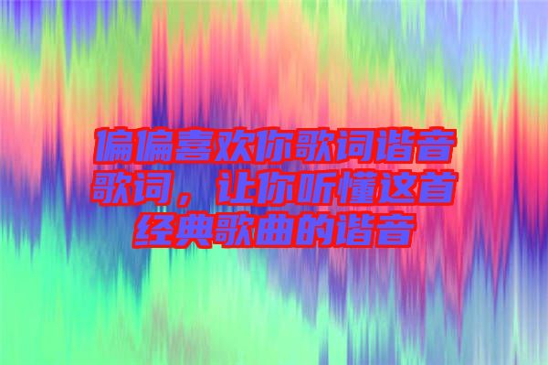 偏偏喜歡你歌詞諧音歌詞，讓你聽懂這首經(jīng)典歌曲的諧音