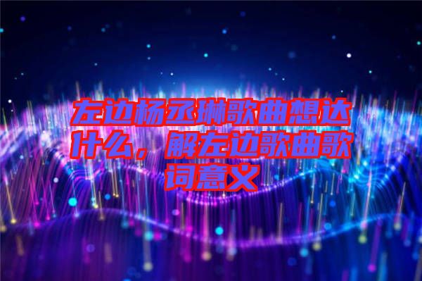 左邊楊丞琳歌曲想達(dá)什么，解左邊歌曲歌詞意義