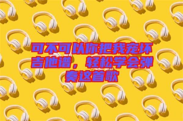 可不可以你把我寵壞吉他譜，輕松學會彈奏這首歌
