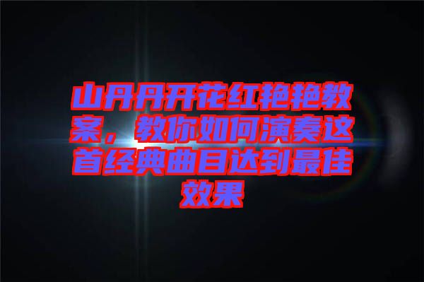 山丹丹開(kāi)花紅艷艷教案，教你如何演奏這首經(jīng)典曲目達(dá)到最佳效果